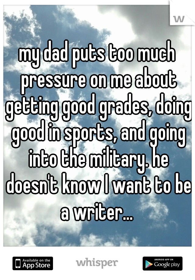 my dad puts too much pressure on me about getting good grades, doing good in sports, and going into the military. he doesn't know I want to be a writer... 