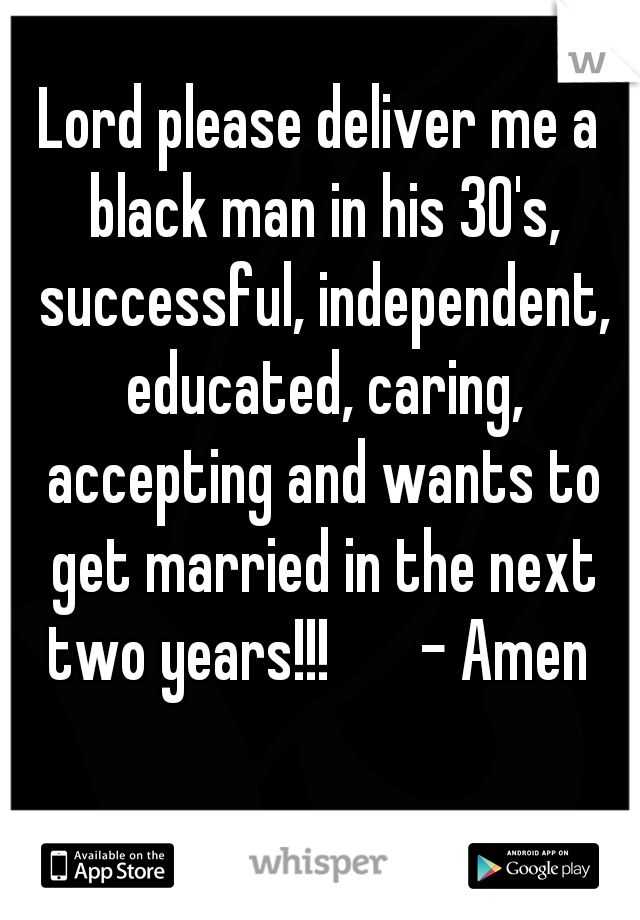 Lord please deliver me a black man in his 30's, successful, independent, educated, caring, accepting and wants to get married in the next two years!!!       - Amen 