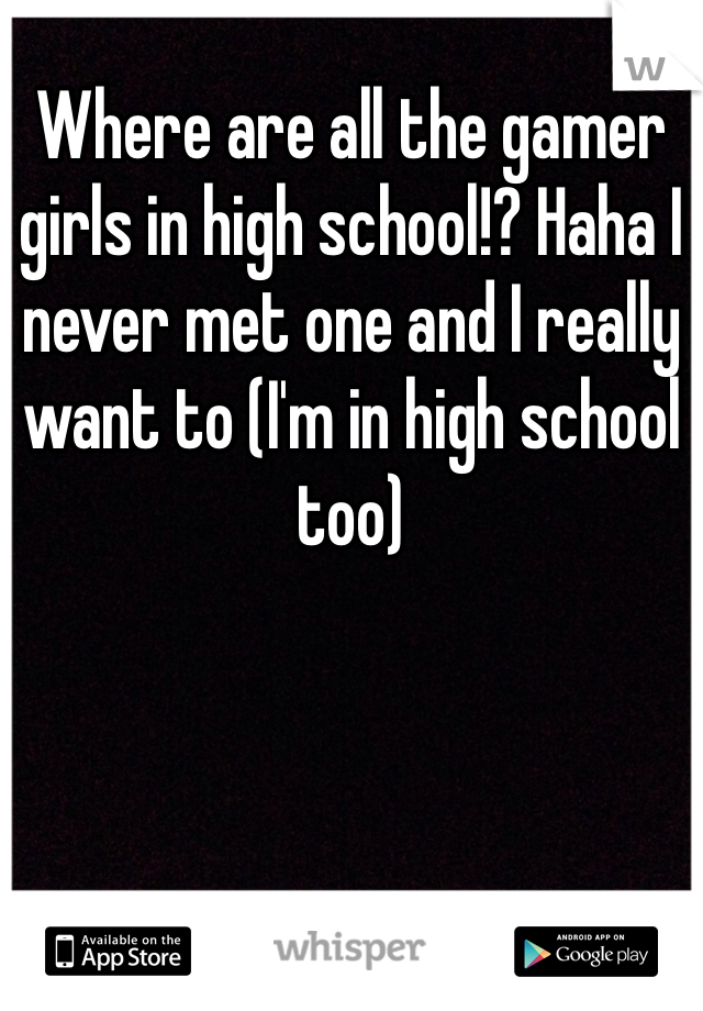 Where are all the gamer girls in high school!? Haha I never met one and I really want to (I'm in high school too)