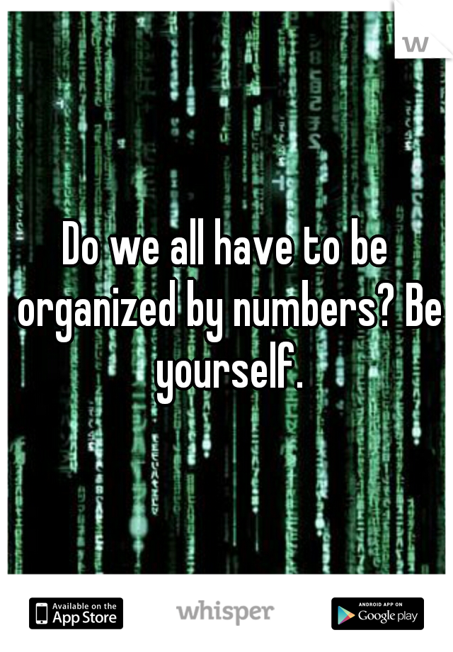 Do we all have to be organized by numbers? Be yourself.