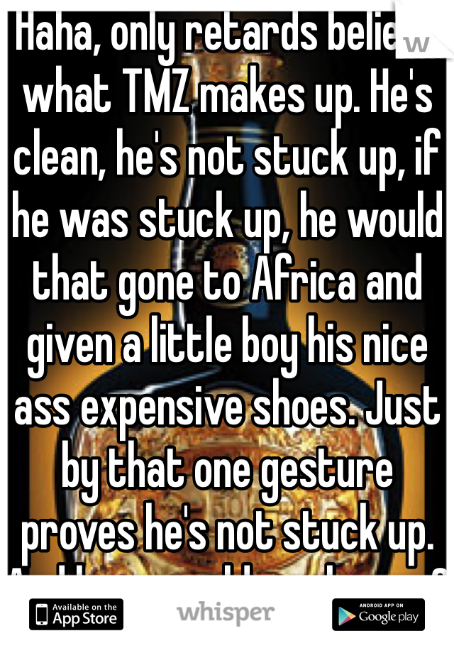 Haha, only retards believe what TMZ makes up. He's clean, he's not stuck up, if he was stuck up, he would that gone to Africa and given a little boy his nice ass expensive shoes. Just by that one gesture proves he's not stuck up. And how would you know..? You don't fuckin know him, so stop sayin shit when you dunno what it talking about