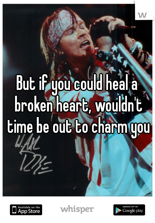 But if you could heal a broken heart, wouldn't time be out to charm you