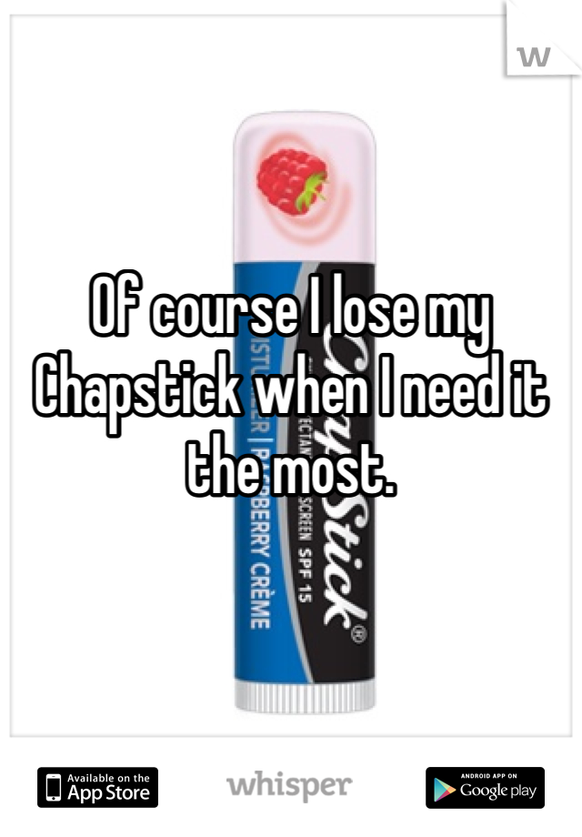 Of course I lose my Chapstick when I need it the most. 