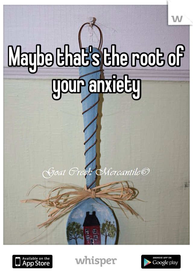 Maybe that's the root of your anxiety
