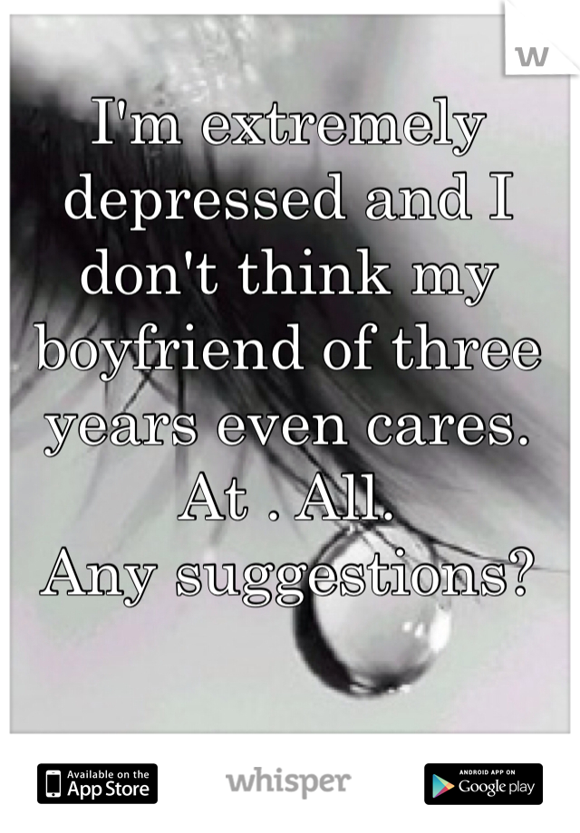 I'm extremely depressed and I don't think my boyfriend of three years even cares. At . All.
Any suggestions?