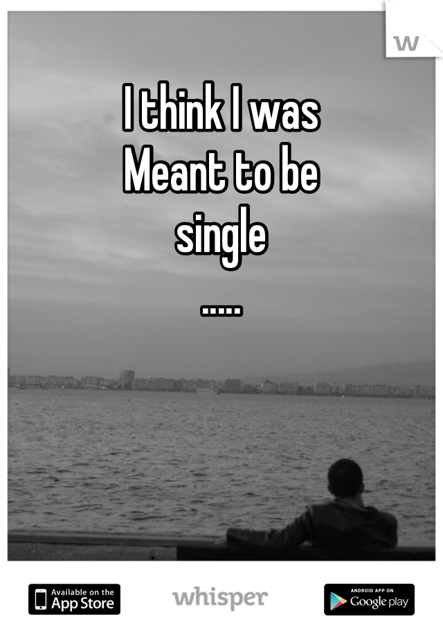 I think I was
Meant to be 
single
.....