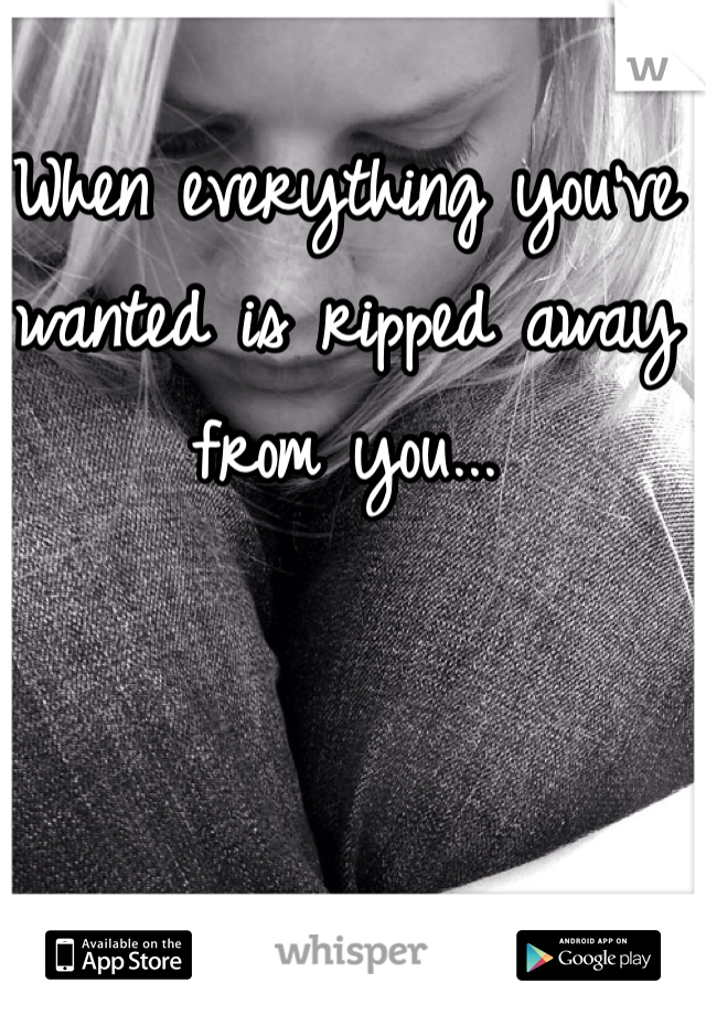 When everything you've wanted is ripped away from you...