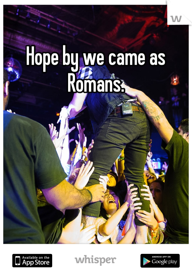 Hope by we came as Romans.