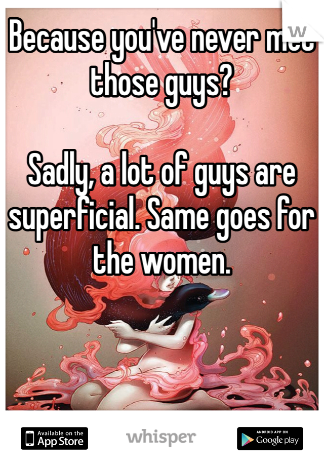 Because you've never met those guys? 

Sadly, a lot of guys are superficial. Same goes for the women.