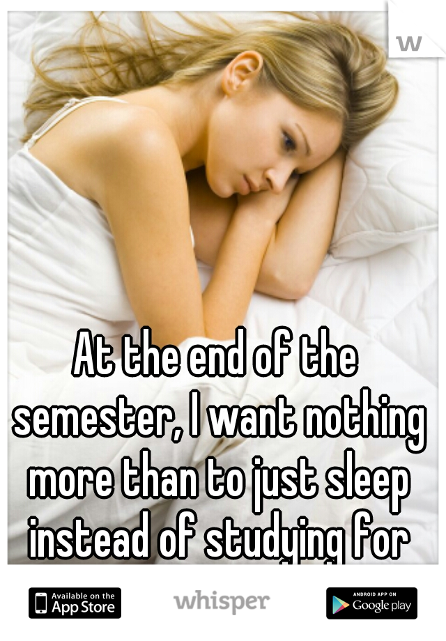 At the end of the semester, I want nothing more than to just sleep instead of studying for finals. 