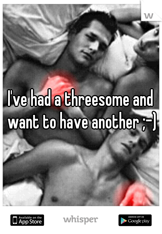 I've had a threesome and want to have another ;-)