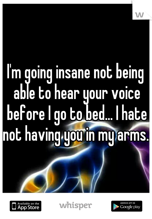 I'm going insane not being able to hear your voice before I go to bed... I hate not having you in my arms..