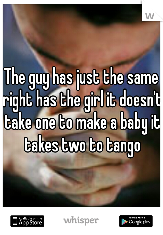 The guy has just the same right has the girl it doesn't take one to make a baby it takes two to tango