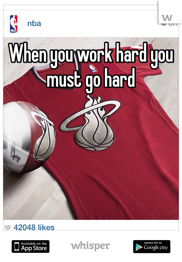 When you work hard you must go hard