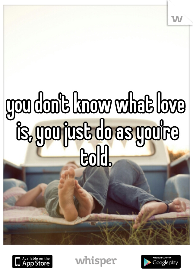 you don't know what love is, you just do as you're told. 
