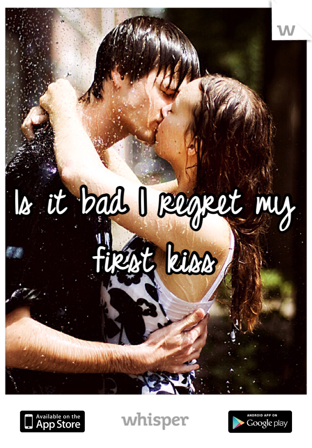 Is it bad I regret my first kiss 