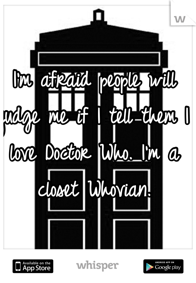 I'm afraid people will judge me if I tell them I love Doctor Who. I'm a closet Whovian. 