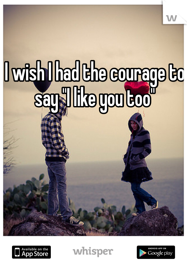 I wish I had the courage to say "I like you too"
