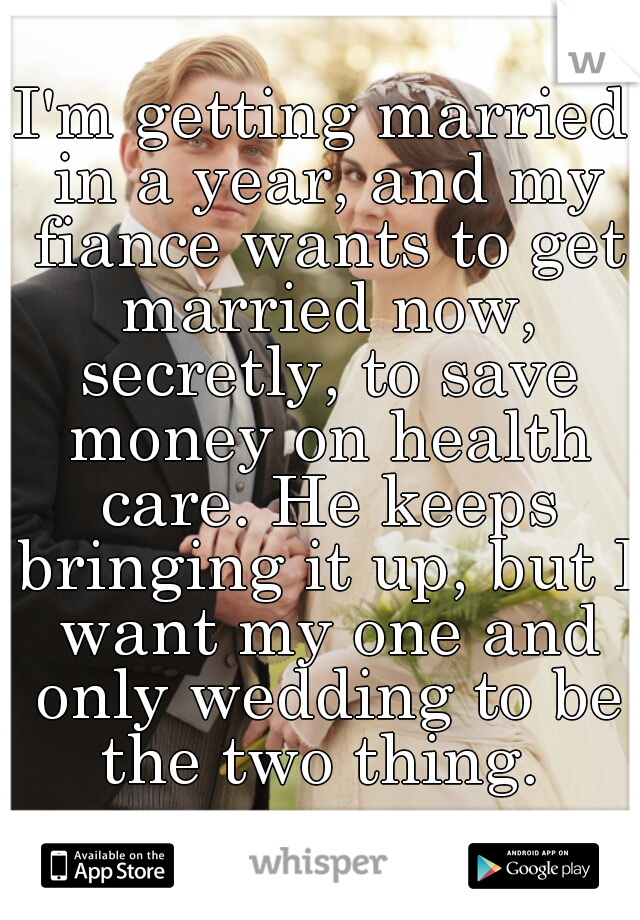 I'm getting married in a year, and my fiance wants to get married now, secretly, to save money on health care. He keeps bringing it up, but I want my one and only wedding to be the two thing. 