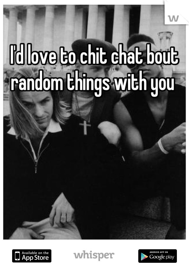 I'd love to chit chat bout random things with you 