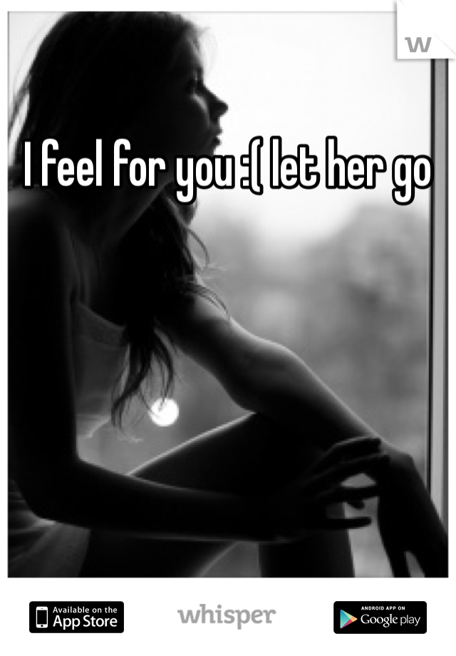 I feel for you :( let her go 