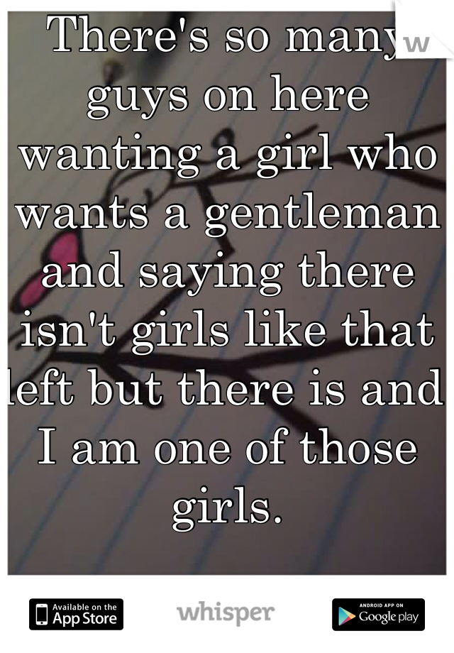 There's so many guys on here wanting a girl who wants a gentleman and saying there isn't girls like that left but there is and I am one of those girls.
