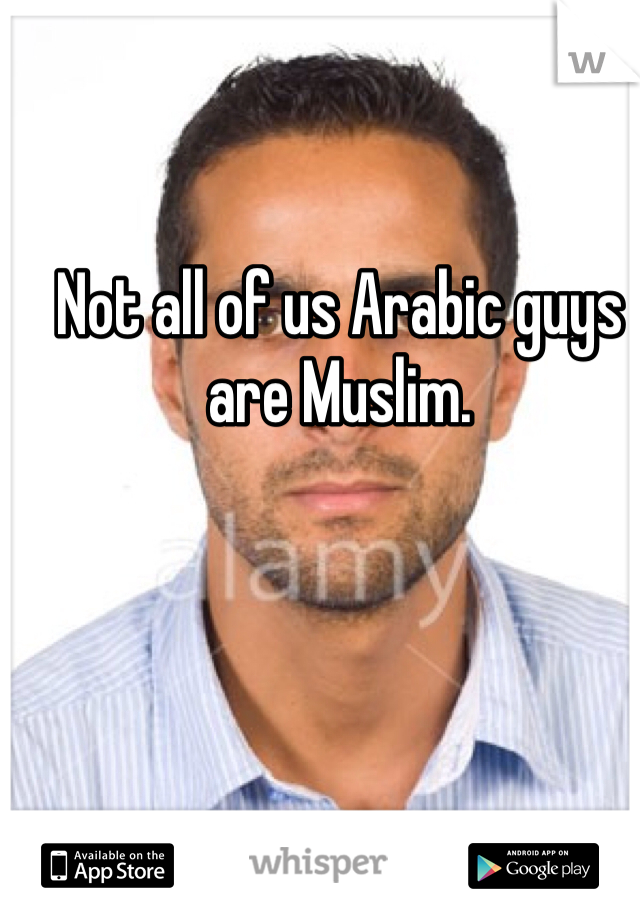 Not all of us Arabic guys are Muslim. 
