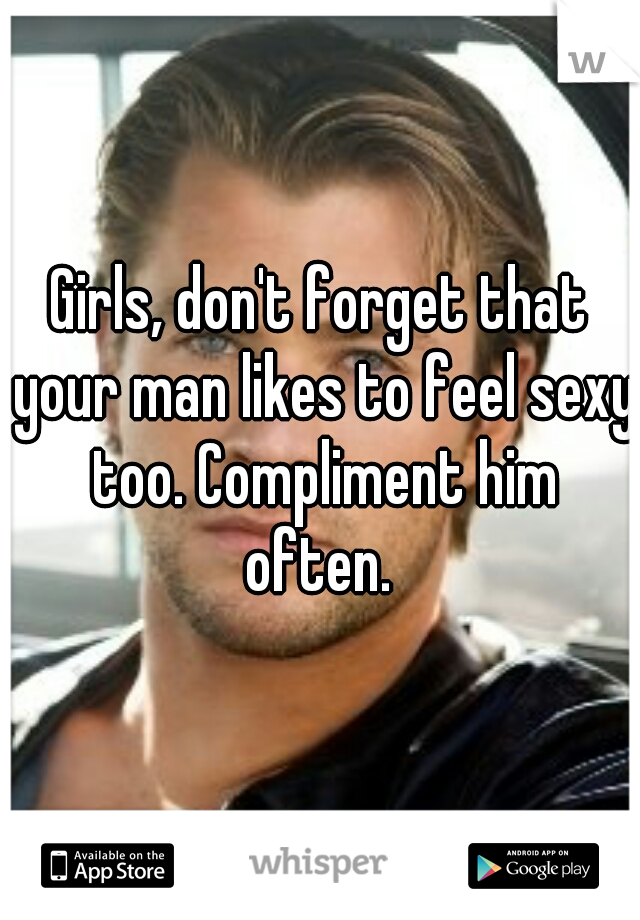 Girls, don't forget that your man likes to feel sexy too. Compliment him often. 