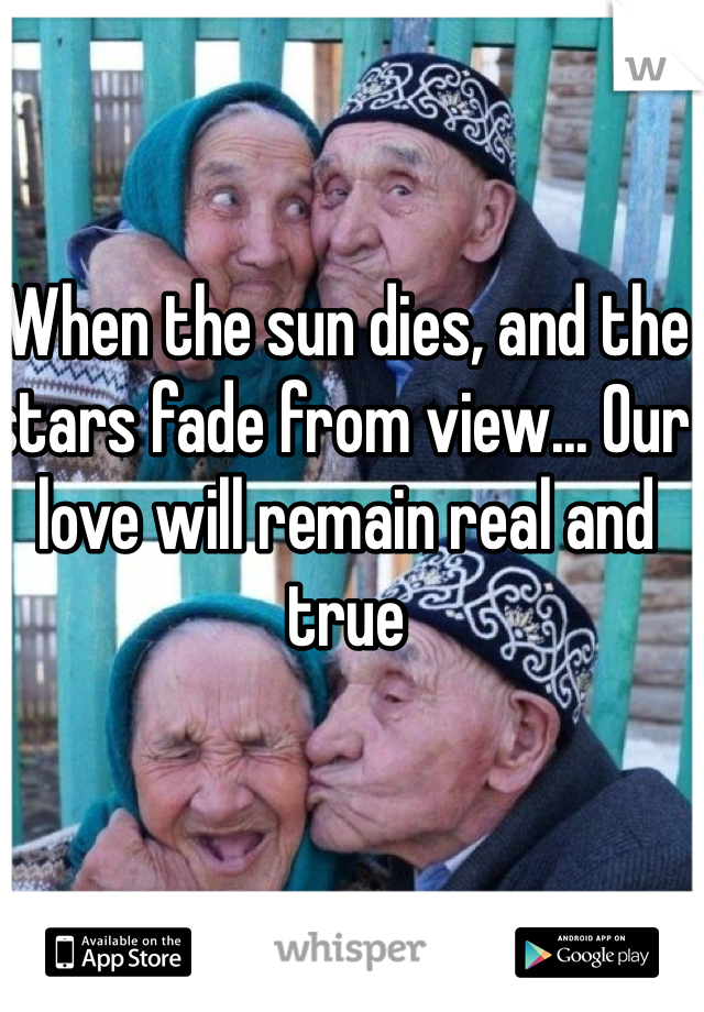 When the sun dies, and the stars fade from view... Our love will remain real and true