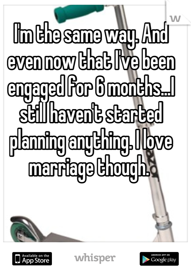 I'm the same way. And even now that I've been engaged for 6 months...I still haven't started planning anything. I love marriage though. 