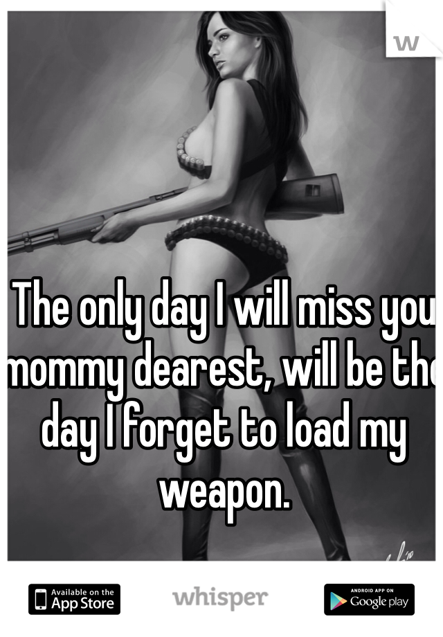 The only day I will miss you mommy dearest, will be the day I forget to load my weapon.