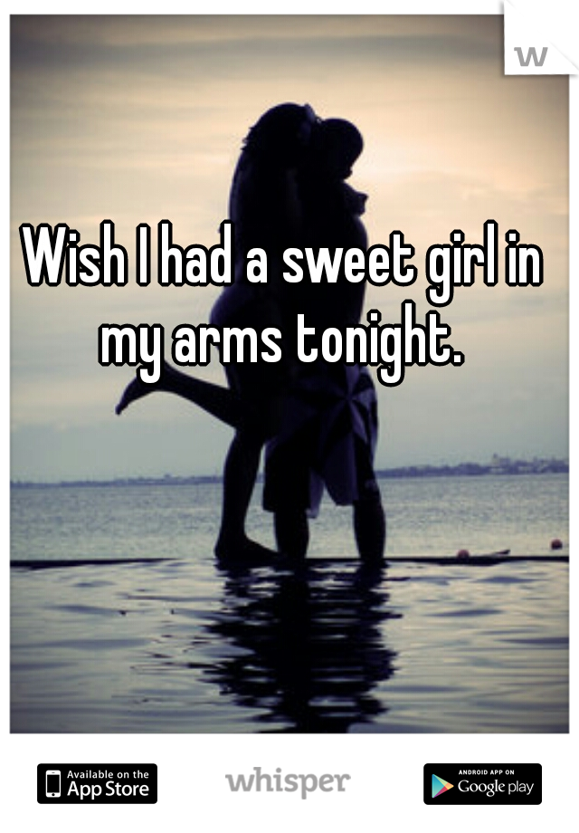 Wish I had a sweet girl in my arms tonight. 