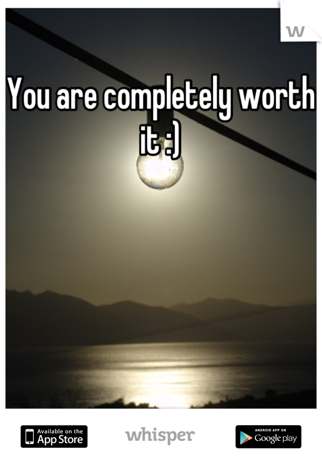 You are completely worth it :)