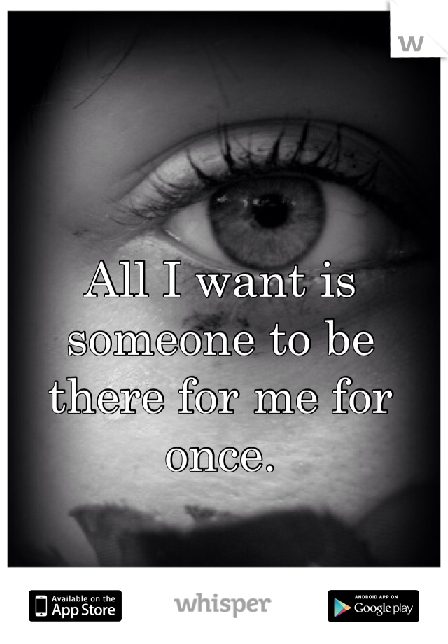 All I want is someone to be there for me for once.