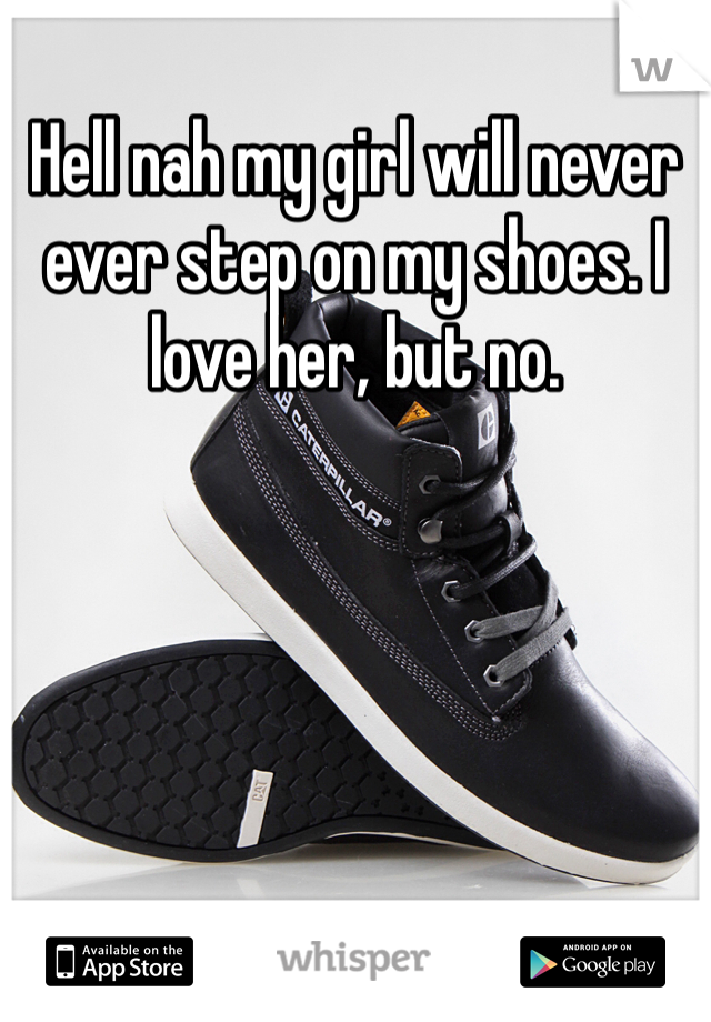 Hell nah my girl will never ever step on my shoes. I love her, but no.