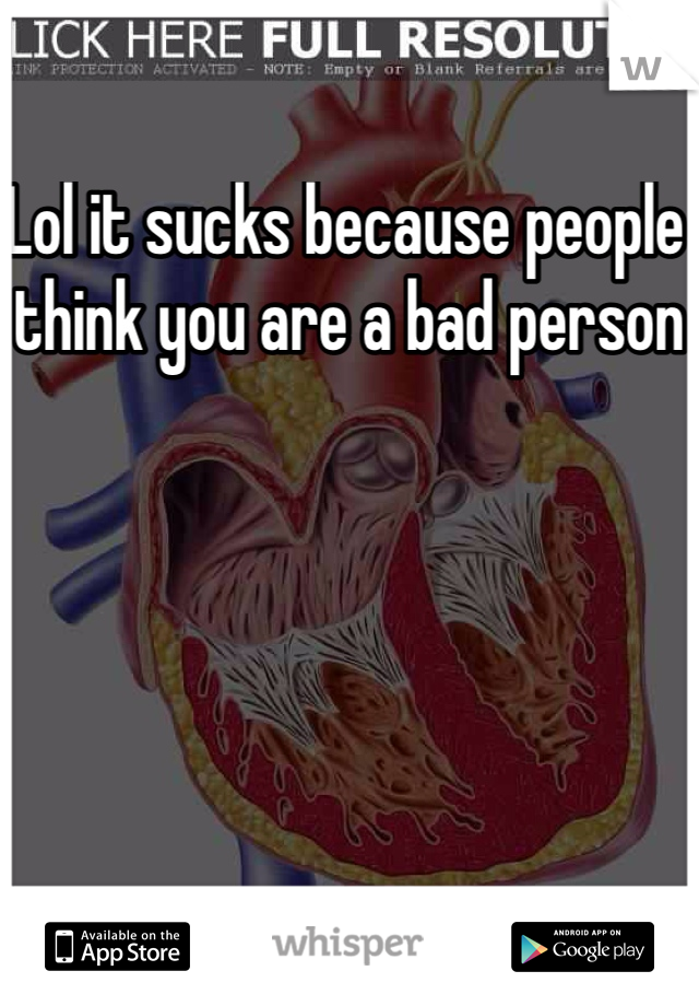 Lol it sucks because people think you are a bad person