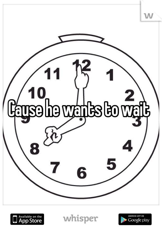 Cause he wants to wait 