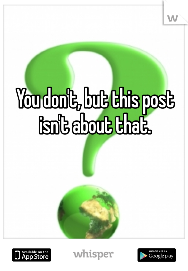 You don't, but this post isn't about that. 
