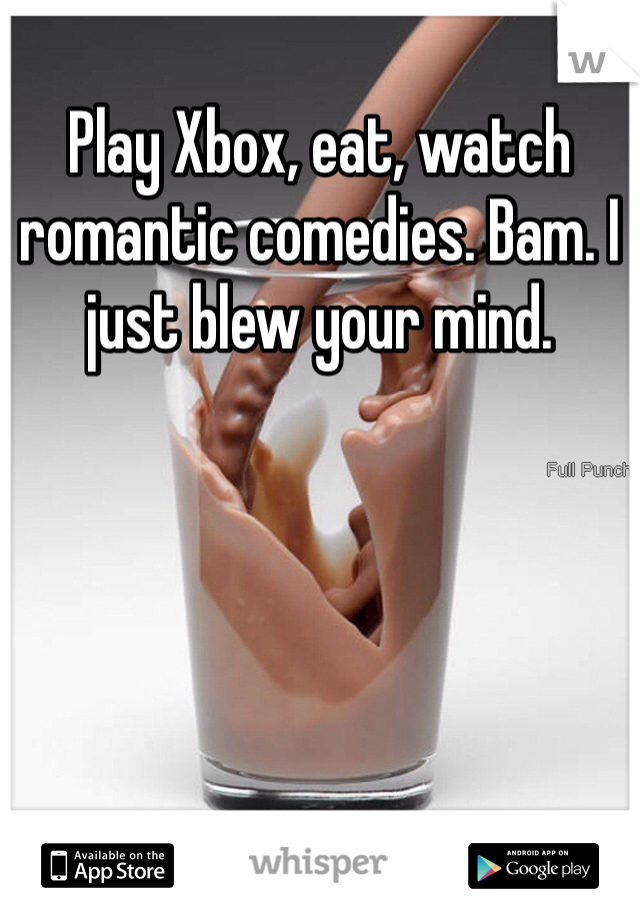Play Xbox, eat, watch romantic comedies. Bam. I just blew your mind. 