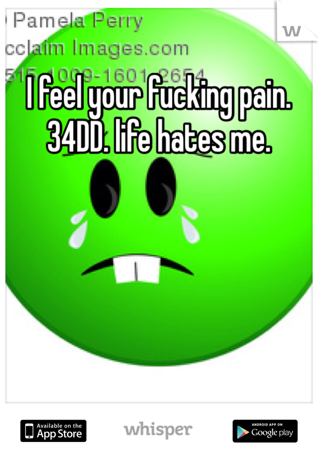 I feel your fucking pain. 34DD. life hates me. 