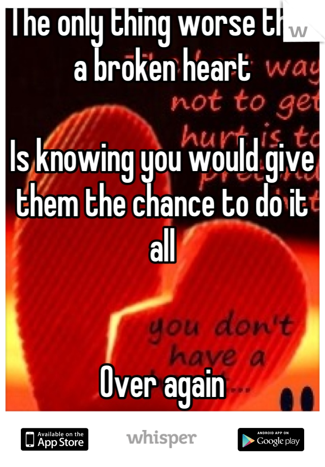 The only thing worse than a broken heart

Is knowing you would give them the chance to do it all 


Over again
