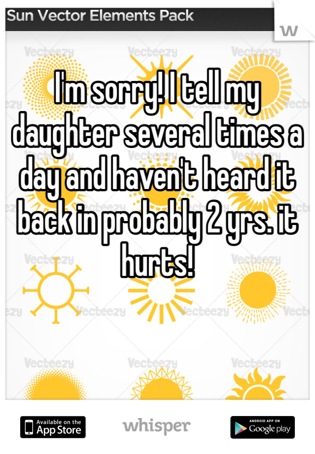 I'm sorry! I tell my daughter several times a day and haven't heard it back in probably 2 yrs. it hurts! 