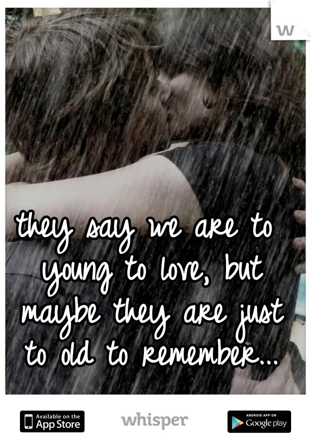 they say we are to young to love, but maybe they are just to old to remember...