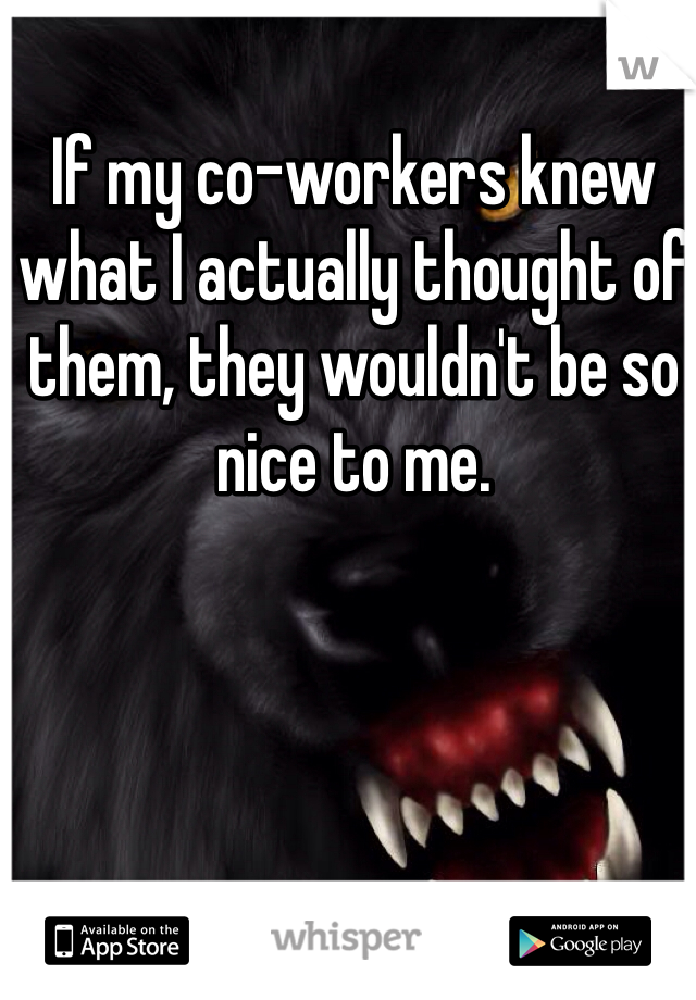 If my co-workers knew what I actually thought of them, they wouldn't be so nice to me. 