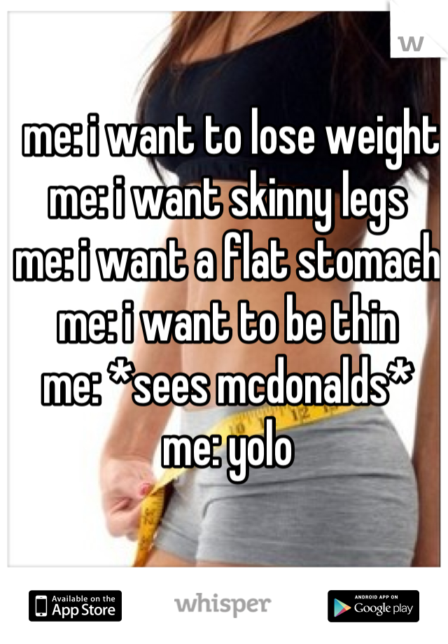  me: i want to lose weight 
me: i want skinny legs 
me: i want a flat stomach 
me: i want to be thin 
me: *sees mcdonalds* 
me: yolo