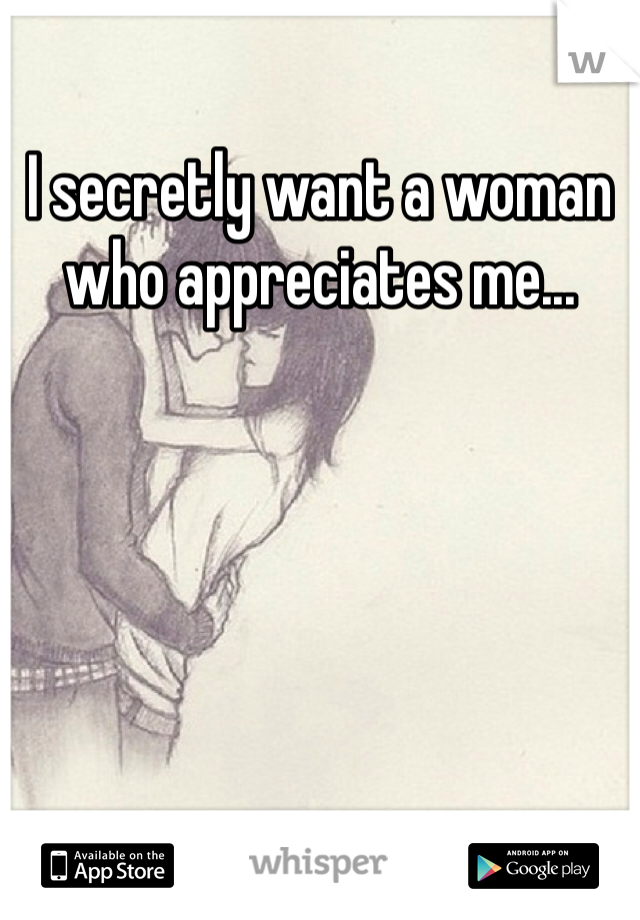 I secretly want a woman who appreciates me...