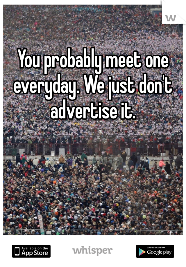 You probably meet one everyday. We just don't advertise it.