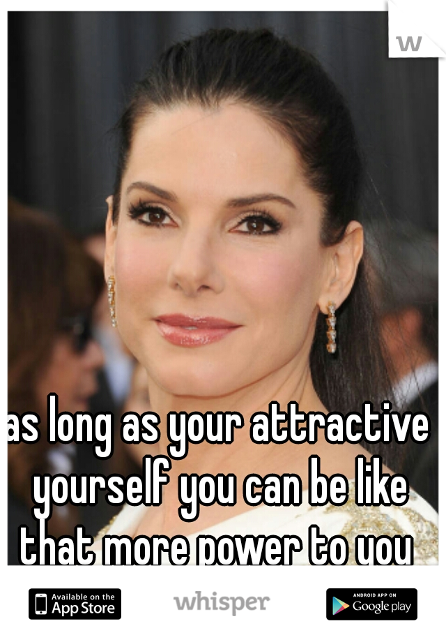 as long as your attractive yourself you can be like that more power to you 
