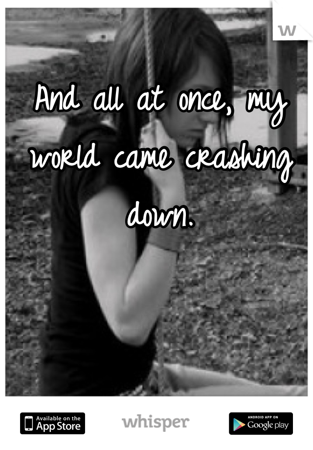 And all at once, my world came crashing down.