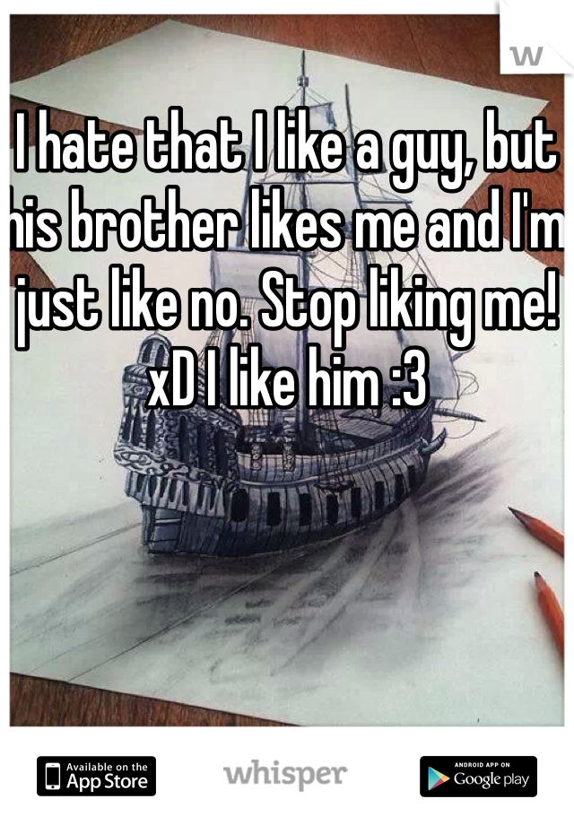 I hate that I like a guy, but his brother likes me and I'm just like no. Stop liking me! xD I like him :3